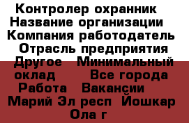 Контролер-охранник › Название организации ­ Компания-работодатель › Отрасль предприятия ­ Другое › Минимальный оклад ­ 1 - Все города Работа » Вакансии   . Марий Эл респ.,Йошкар-Ола г.